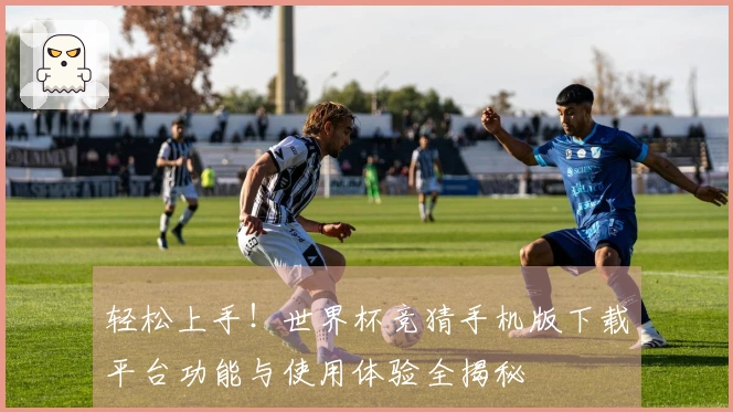 轻松上手！世界杯竞猜手机版下载平台功能与使用体验全揭秘