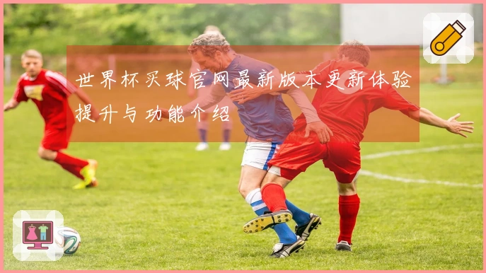 世界杯买球官网最新版本更新体验提升与功能介绍