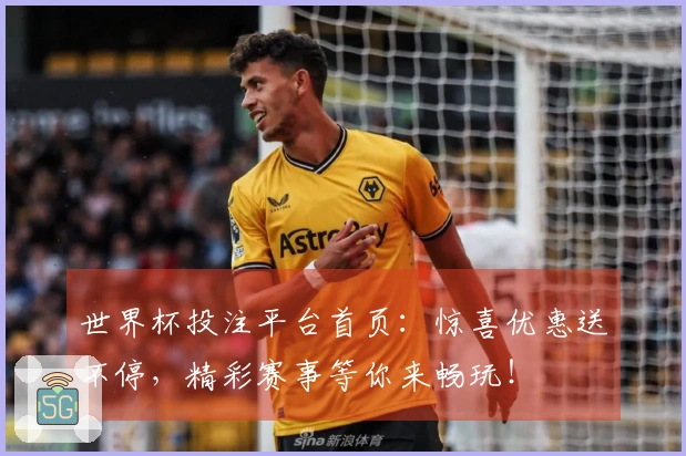 世界杯投注平台首页：惊喜优惠送不停，精彩赛事等你来畅玩！