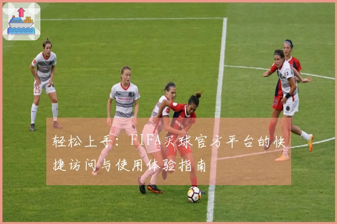轻松上手:FIFA买球官方平台的快捷访问与使用体验指南