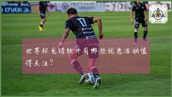 世界杯竞猜软件有哪些优惠活动值得关注？