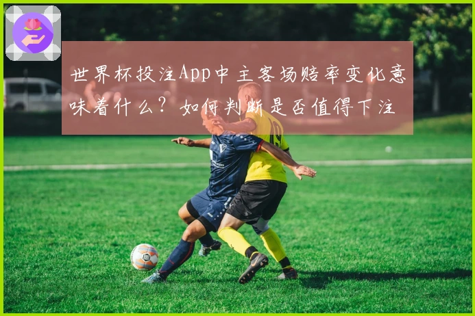 世界杯投注App中主客场赔率变化意味着什么？如何判断是否值得下注？