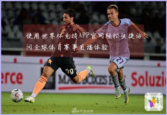 使用世界杯竞猜APP官网轻松快捷访问全球体育赛事直播体验