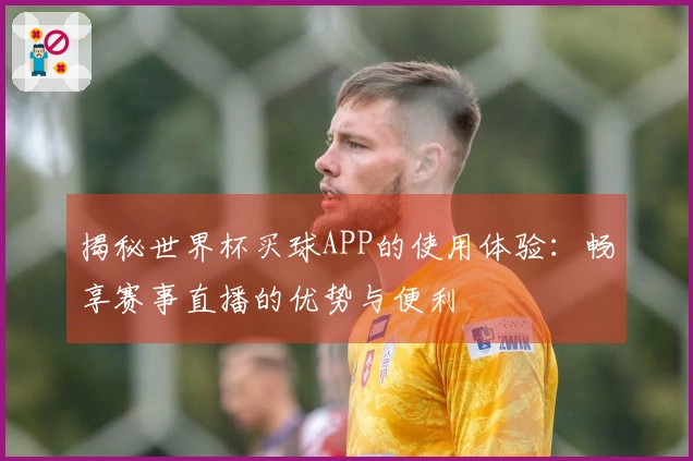 揭秘世界杯买球APP的使用体验：畅享赛事直播的优势与便利