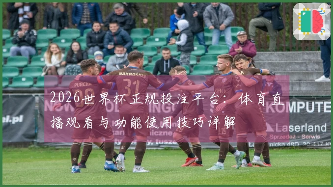 2026世界杯正规投注平台：体育直播观看与功能使用技巧详解