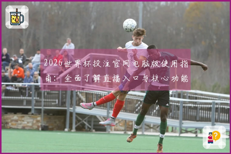 2026世界杯投注官网电脑版使用指南:全面了解直播入口与核心功能