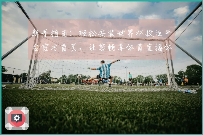 新手指南：轻松安装世界杯投注平台官方首页，让您畅享体育直播体验