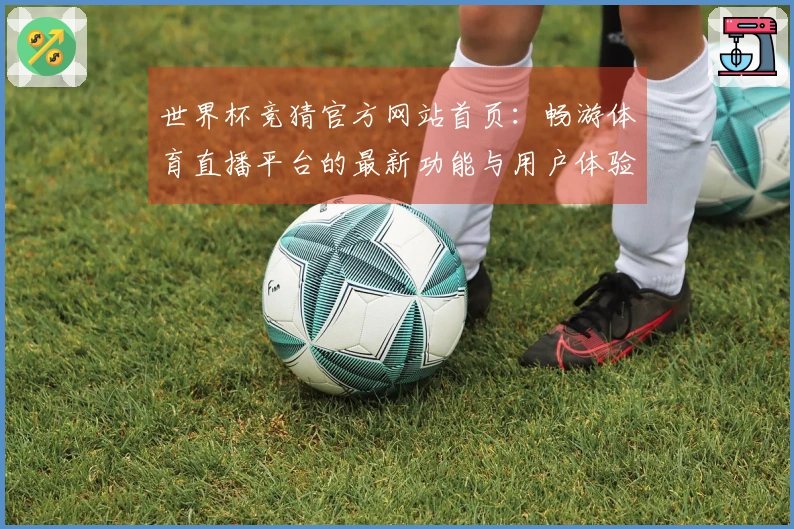 世界杯竞猜官方网站首页：畅游体育直播平台的最新功能与用户体验指南