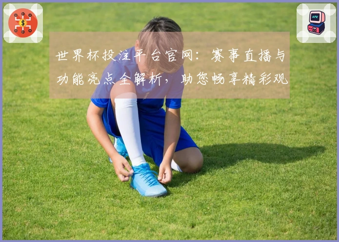 世界杯投注平台官网：赛事直播与功能亮点全解析，助您畅享精彩观赛体验