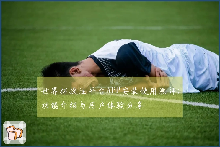 世界杯投注平台APP安装使用测评：功能介绍与用户体验分享