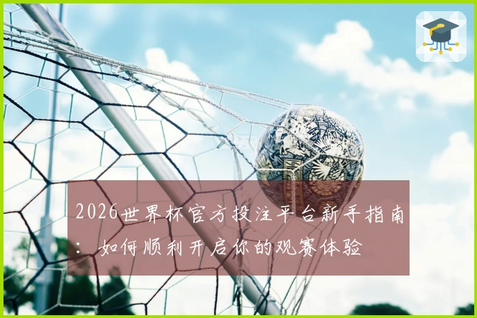 2026世界杯官方投注平台新手指南：如何顺利开启你的观赛体验