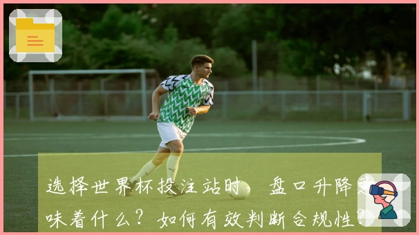 选择世界杯投注站时，盘口升降意味着什么？如何有效判断合规性？
