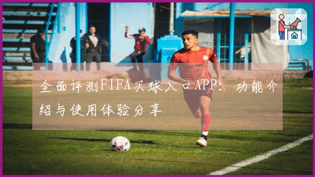 全面评测FIFA买球入口APP:功能介绍与使用体验分享