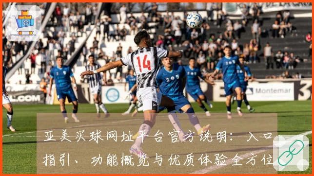 亚美买球网址平台官方说明：入口指引、功能概览与优质体验全方位介绍