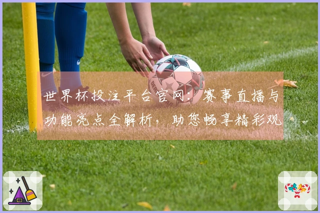 世界杯投注平台官网：赛事直播与功能亮点全解析，助您畅享精彩观赛体验