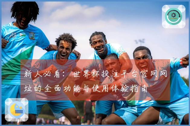 新人必看：世界杯投注平台官网网址的全面功能与使用体验指南