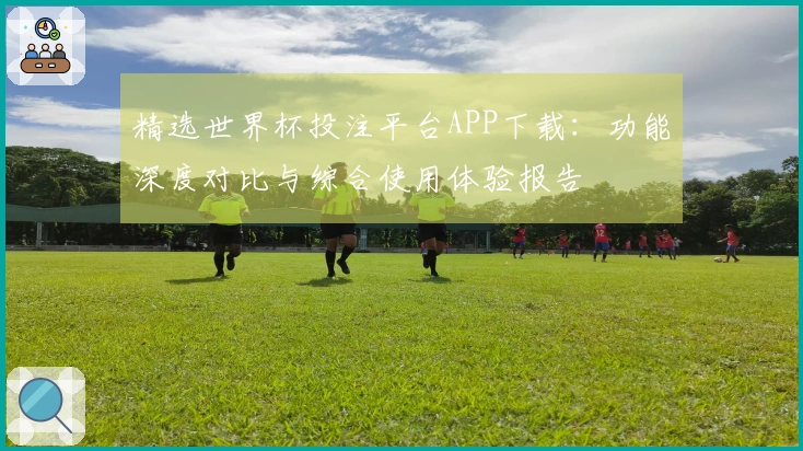 精选世界杯投注平台APP下载：功能深度对比与综合使用体验报告