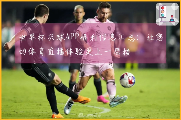 世界杯买球APP福利信息汇总：让您的体育直播体验更上一层楼