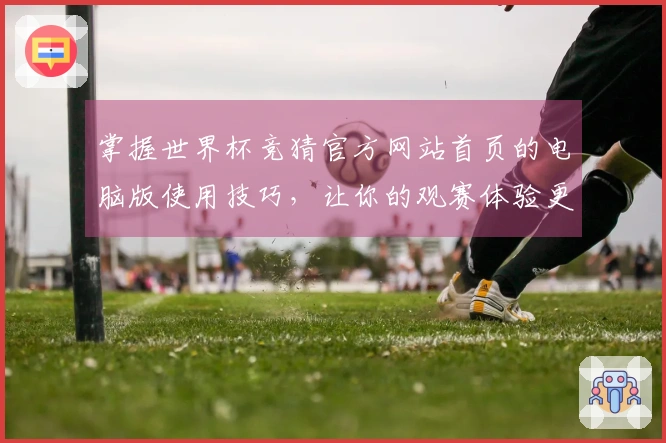 掌握世界杯竞猜官方网站首页的电脑版使用技巧，让你的观赛体验更上一层楼