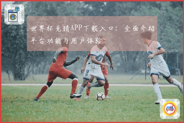 世界杯竞猜APP下载入口：全面介绍平台功能与用户体验