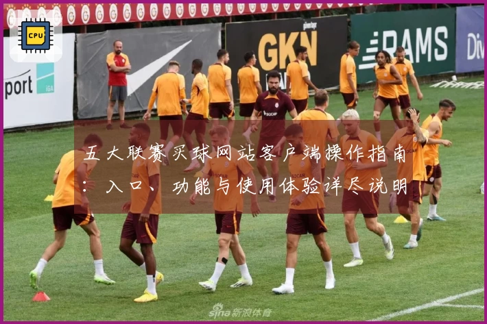 五大联赛买球网站客户端操作指南：入口、功能与使用体验详尽说明