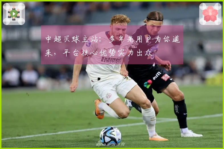 中超买球主站：多年老用户为你道来，平台核心优势实力出众