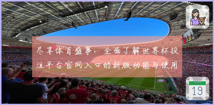 尽享体育盛事，全面了解世界杯投注平台官网入口的新版功能与使用体验