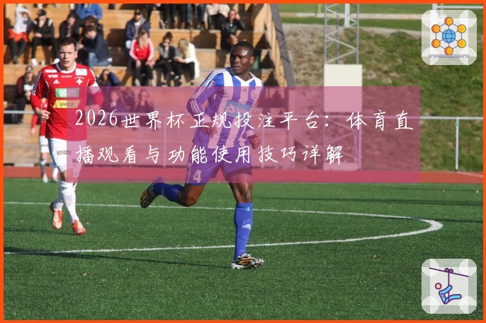 2026世界杯正规投注平台:体育直播观看与功能使用技巧详解