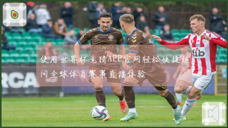 使用世界杯竞猜APP官网轻松快捷访问全球体育赛事直播体验