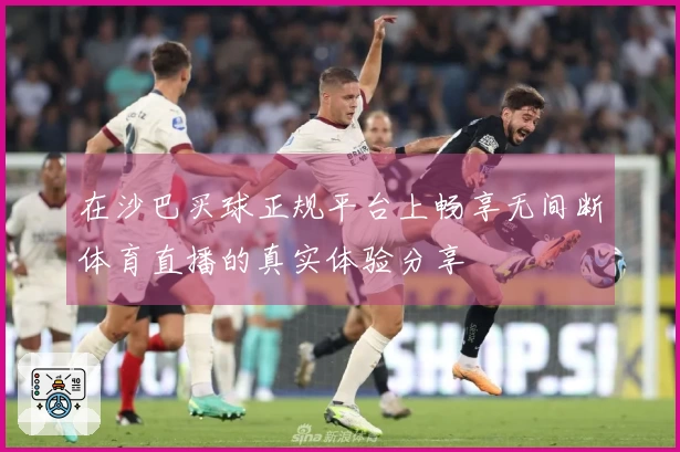 在沙巴买球正规平台上畅享无间断体育直播的真实体验分享