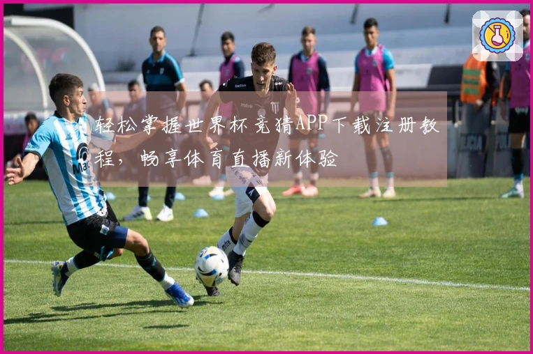 轻松掌握世界杯竞猜APP下载注册教程，畅享体育直播新体验