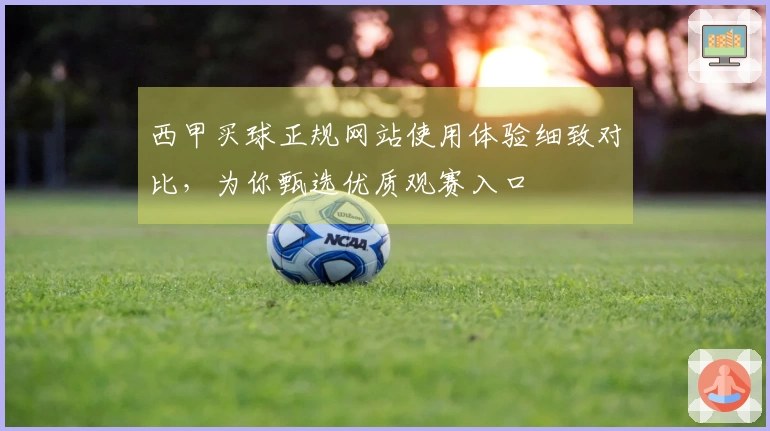 西甲买球正规网站使用体验细致对比，为你甄选优质观赛入口