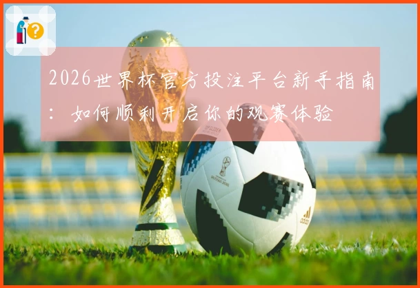2026世界杯官方投注平台新手指南：如何顺利开启你的观赛体验