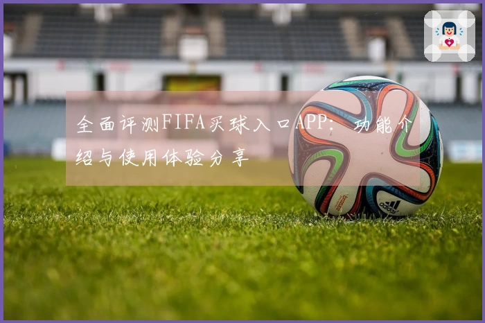 全面评测FIFA买球入口APP：功能介绍与使用体验分享