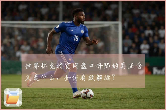 世界杯竞猜官网盘口升降的真正含义是什么，如何有效解读？