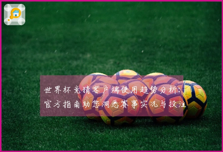 世界杯竞猜客户端使用趋势分析：官方指南助您洞悉赛事实况与投注策略