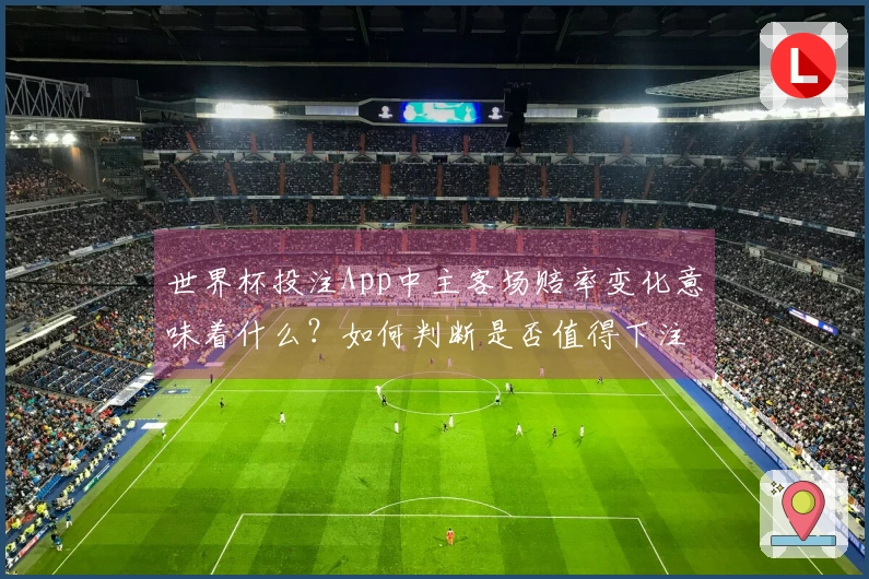 世界杯投注App中主客场赔率变化意味着什么？如何判断是否值得下注？